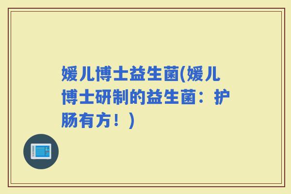 媛儿博士益生菌(媛儿博士研制的益生菌：护肠有方！)