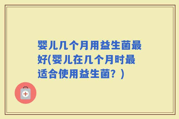 婴儿几个月用益生菌好(婴儿在几个月时适合使用益生菌？)