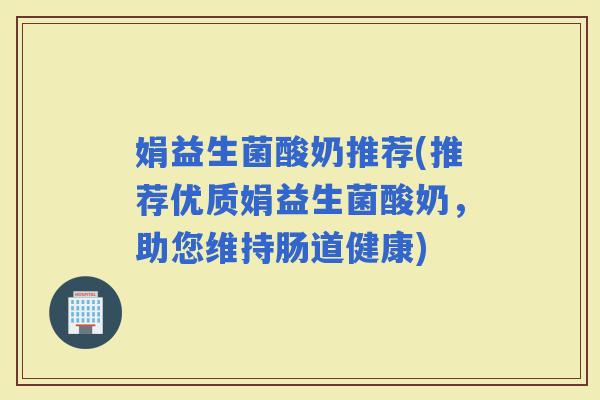 娟益生菌酸奶推荐(推荐优质娟益生菌酸奶，助您维持肠道健康)