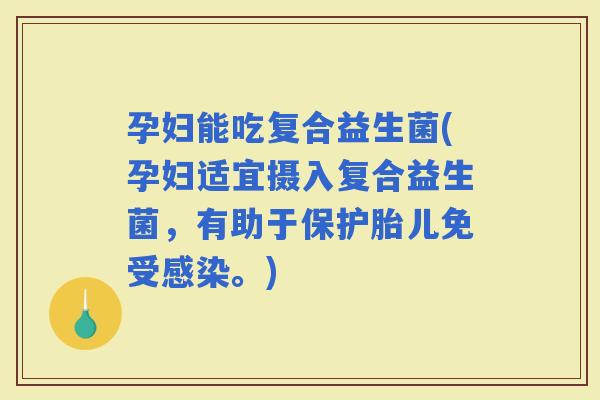 孕妇能吃复合益生菌(孕妇适宜摄入复合益生菌，有助于保护胎儿免受。)