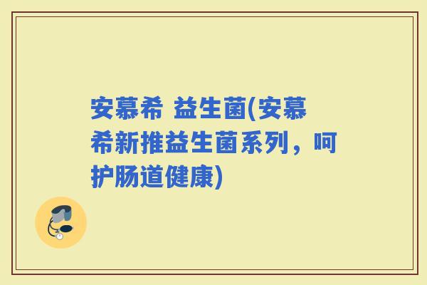 安慕希 益生菌(安慕希新推益生菌系列，呵护肠道健康)