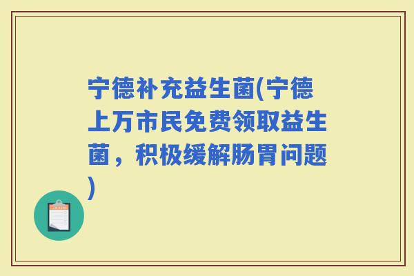 宁德补充益生菌(宁德上万市民免费领取益生菌，积极缓解肠胃问题)