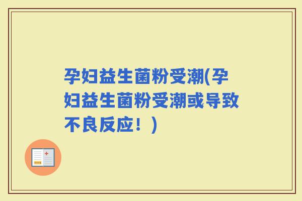 孕妇益生菌粉受潮(孕妇益生菌粉受潮或导致不良反应！)
