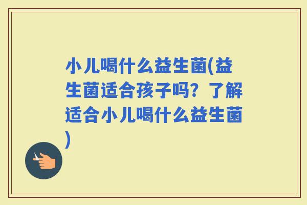 小儿喝什么益生菌(益生菌适合孩子吗？了解适合小儿喝什么益生菌)