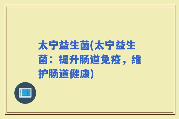 太宁益生菌(太宁益生菌：提升肠道，维护肠道健康)