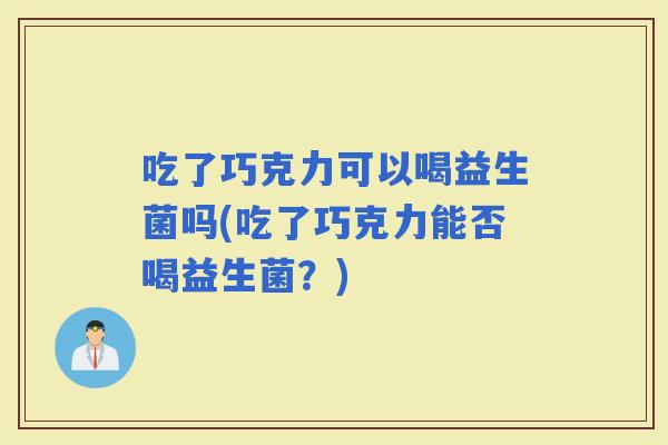 吃了巧克力可以喝益生菌吗(吃了巧克力能否喝益生菌？)
