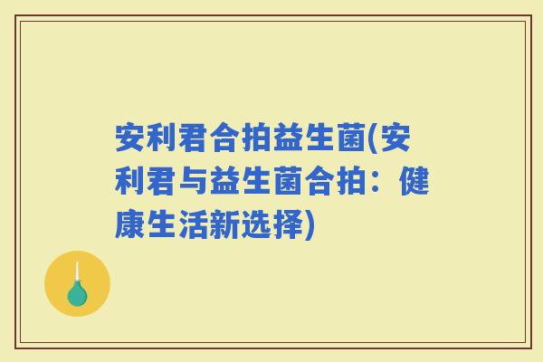 安利君合拍益生菌(安利君与益生菌合拍：健康生活新选择)