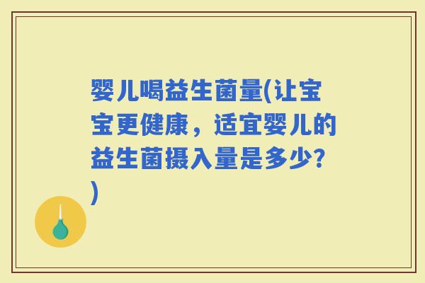 婴儿喝益生菌量(让宝宝更健康，适宜婴儿的益生菌摄入量是多少？)