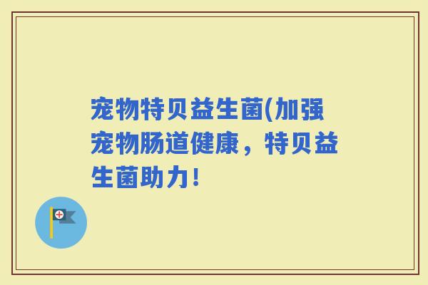 宠物特贝益生菌(加强宠物肠道健康，特贝益生菌助力！