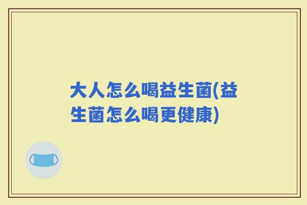 大人怎么喝益生菌(益生菌怎么喝更健康)