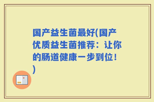 国产益生菌好(国产优质益生菌推荐：让你的肠道健康一步到位！)