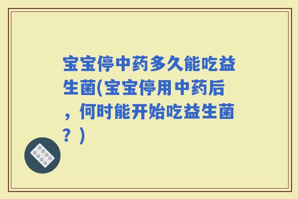 宝宝停多久能吃益生菌(宝宝停用后，何时能开始吃益生菌？)