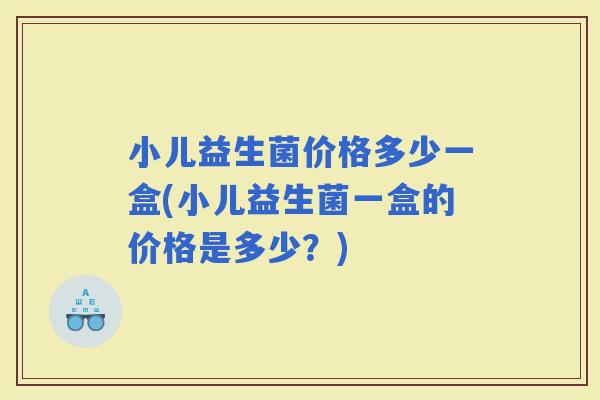 小儿益生菌价格多少一盒(小儿益生菌一盒的价格是多少？)