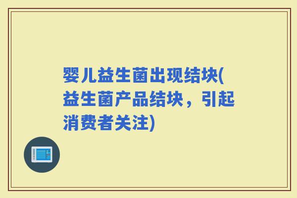 婴儿益生菌出现结块(益生菌产品结块，引起消费者关注)