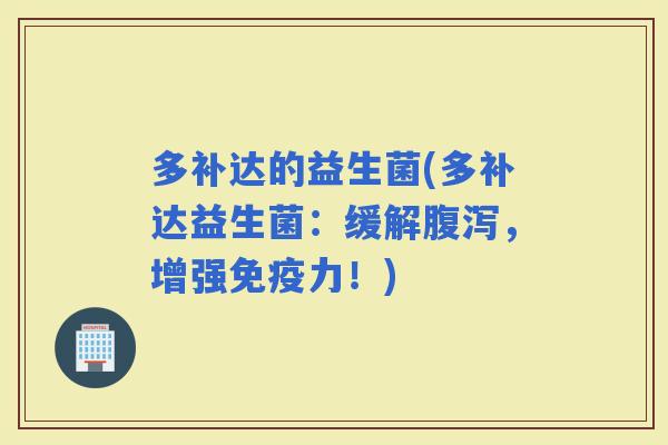多补达的益生菌(多补达益生菌：缓解，增强力！)