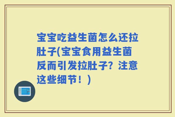 宝宝吃益生菌怎么还拉肚子(宝宝食用益生菌反而引发拉肚子？注意这些细节！)