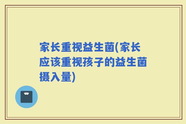 家长重视益生菌(家长应该重视孩子的益生菌摄入量)