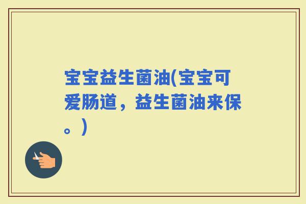 宝宝益生菌油(宝宝可爱肠道，益生菌油来保。)