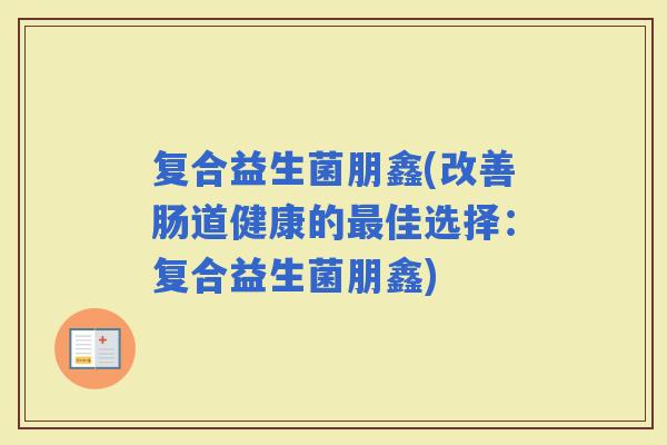 复合益生菌朋鑫(改善肠道健康的佳选择：复合益生菌朋鑫)