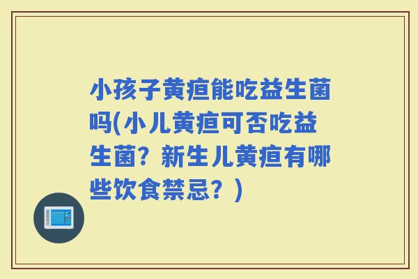 小孩子黄疸能吃益生菌吗(小儿黄疸可否吃益生菌？新生儿黄疸有哪些饮食禁忌？)