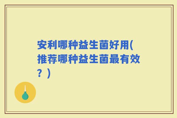 安利哪种益生菌好用(推荐哪种益生菌有效？)
