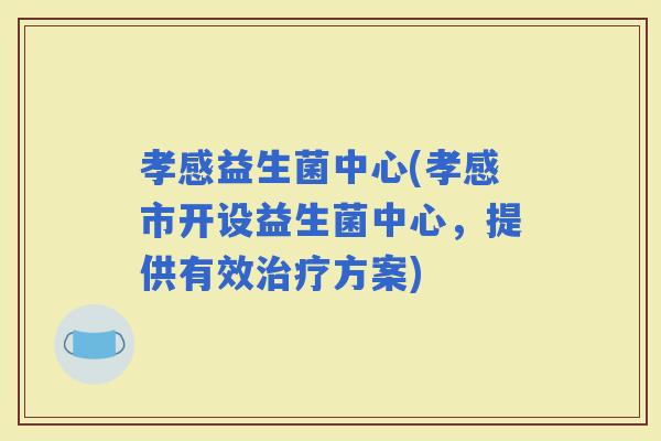 孝感益生菌中心(孝感市开设益生菌中心，提供有效方案)