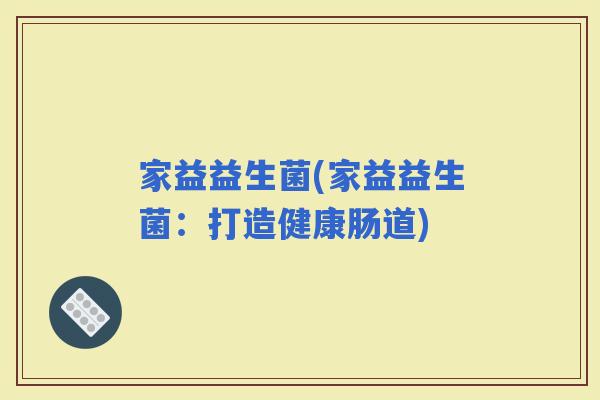 家益益生菌(家益益生菌：打造健康肠道)