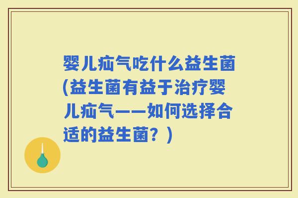 婴儿疝气吃什么益生菌(益生菌有益于婴儿疝气——如何选择合适的益生菌？)