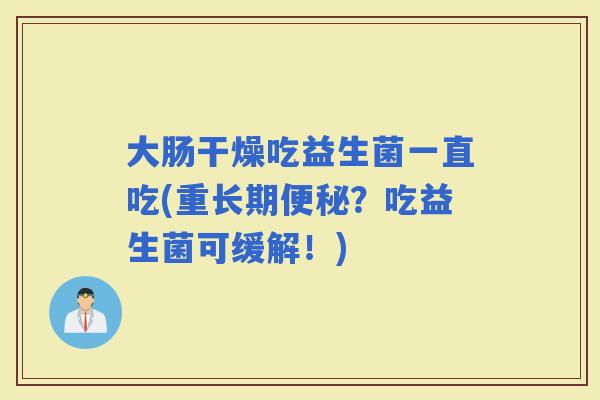 大肠干燥吃益生菌一直吃(重长期？吃益生菌可缓解！)