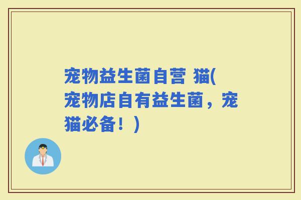 宠物益生菌自营 猫(宠物店自有益生菌，宠猫必备！)