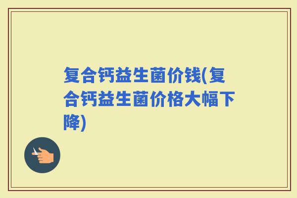 复合钙益生菌价钱(复合钙益生菌价格大幅下降)