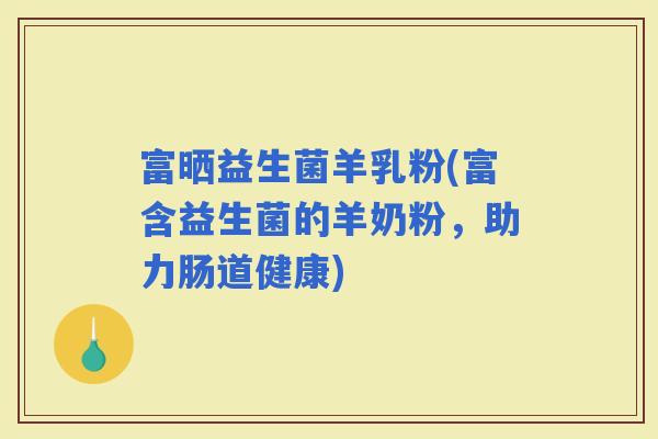 富晒益生菌羊乳粉(富含益生菌的羊奶粉，助力肠道健康)