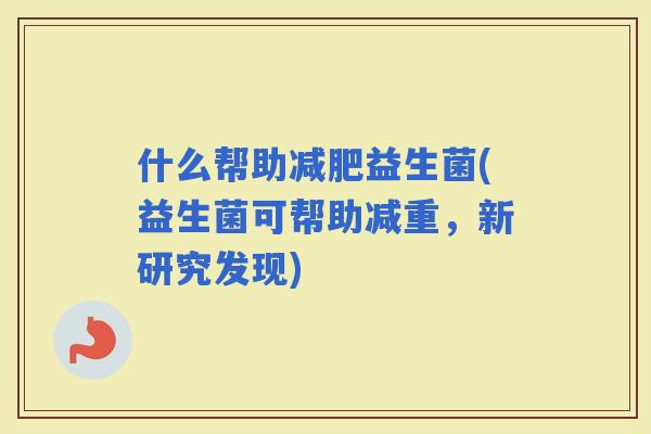 什么帮助益生菌(益生菌可帮助减重，新研究发现)