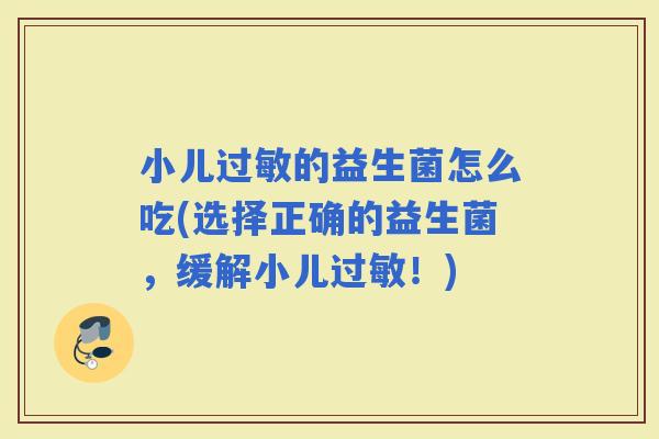 小儿的益生菌怎么吃(选择正确的益生菌，缓解小儿！)