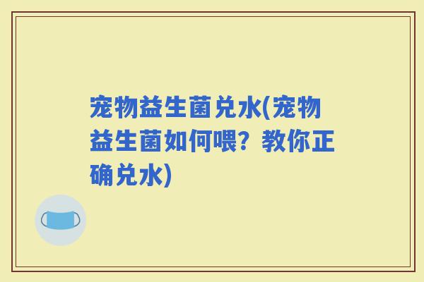 宠物益生菌兑水(宠物益生菌如何喂？教你正确兑水)