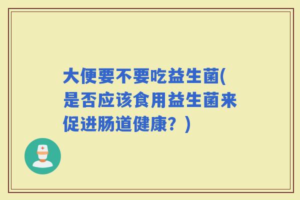 大便要不要吃益生菌(是否应该食用益生菌来促进肠道健康？)