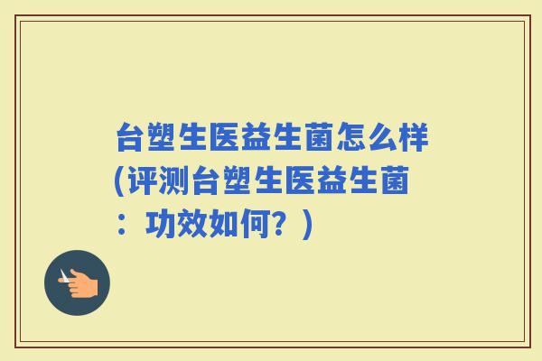 台塑生医益生菌怎么样(评测台塑生医益生菌：功效如何？)