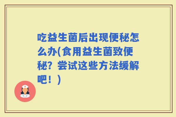 吃益生菌后出现怎么办(食用益生菌致？尝试这些方法缓解吧！)