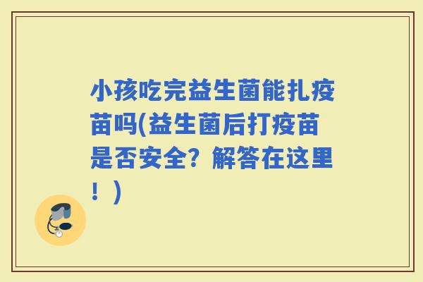 小孩吃完益生菌能扎疫苗吗(益生菌后打疫苗是否安全？解答在这里！)