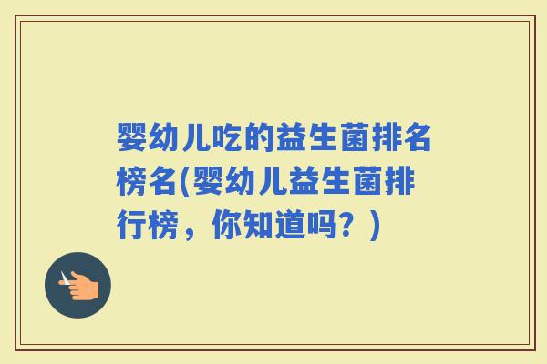婴幼儿吃的益生菌排名榜名(婴幼儿益生菌排行榜，你知道吗？)