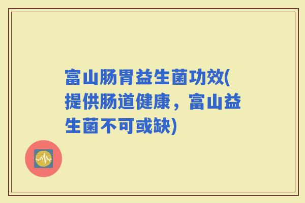 富山肠胃益生菌功效(提供肠道健康，富山益生菌不可或缺)