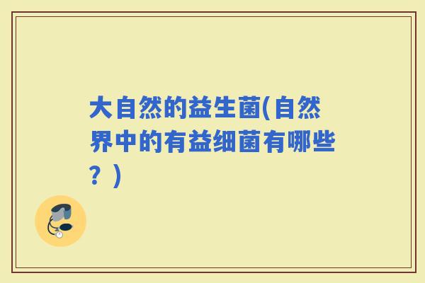 大自然的益生菌(自然界中的有益有哪些？)