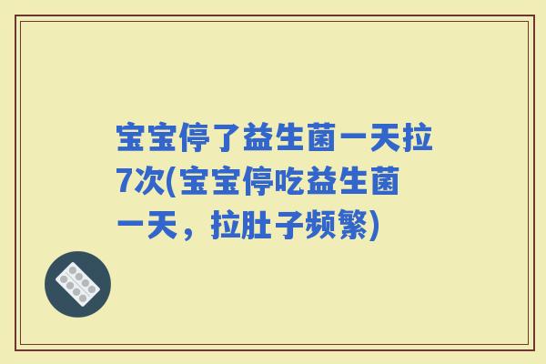 宝宝停了益生菌一天拉7次(宝宝停吃益生菌一天，拉肚子频繁)