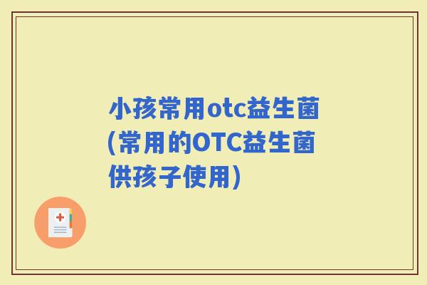 小孩常用otc益生菌(常用的OTC益生菌供孩子使用)