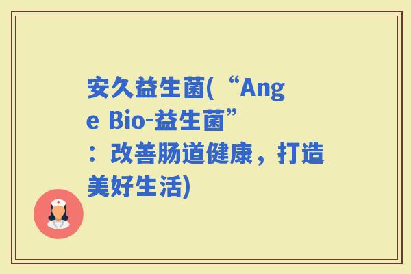 安久益生菌(“Ange Bio-益生菌”：改善肠道健康，打造美好生活)