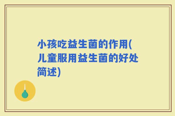 小孩吃益生菌的作用(儿童服用益生菌的好处简述)