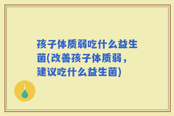 孩子体质弱吃什么益生菌(改善孩子体质弱，建议吃什么益生菌)
