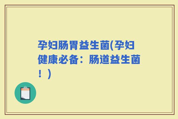 孕妇肠胃益生菌(孕妇健康必备：肠道益生菌！)