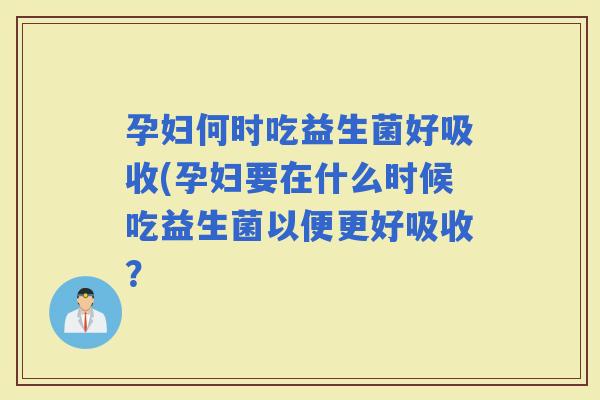 孕妇何时吃益生菌好吸收(孕妇要在什么时候吃益生菌以便更好吸收？