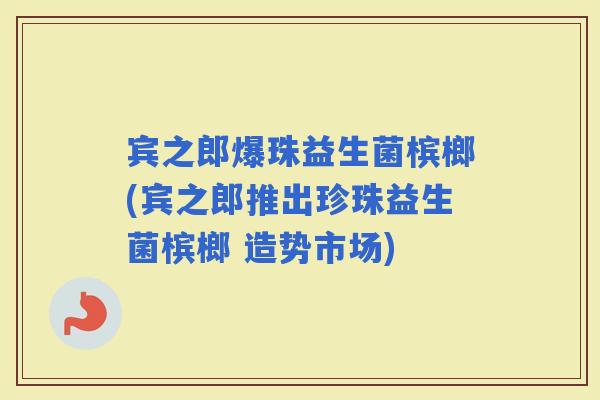 宾之郎爆珠益生菌槟榔(宾之郎推出珍珠益生菌槟榔 造势市场)